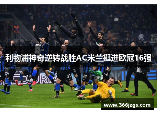 利物浦神奇逆转战胜AC米兰挺进欧冠16强