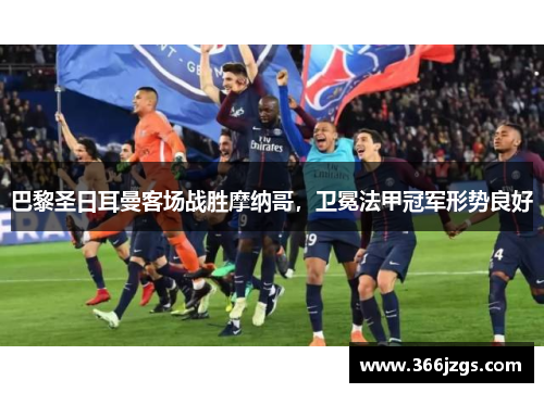 巴黎圣日耳曼客场战胜摩纳哥，卫冕法甲冠军形势良好