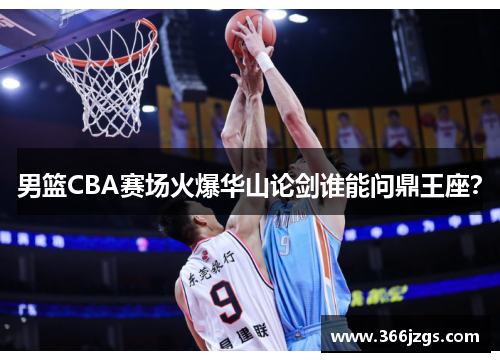 男篮CBA赛场火爆华山论剑谁能问鼎王座？