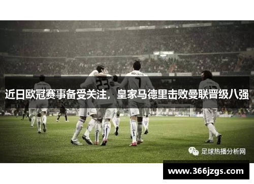 近日欧冠赛事备受关注，皇家马德里击败曼联晋级八强