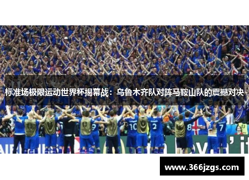 标准场极限运动世界杯揭幕战：乌鲁木齐队对阵马鞍山队的震撼对决